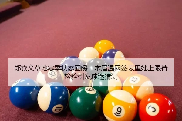 郑钦文草地赛季状态回暖，本届温网签表里她上限待检验引发球迷猜测